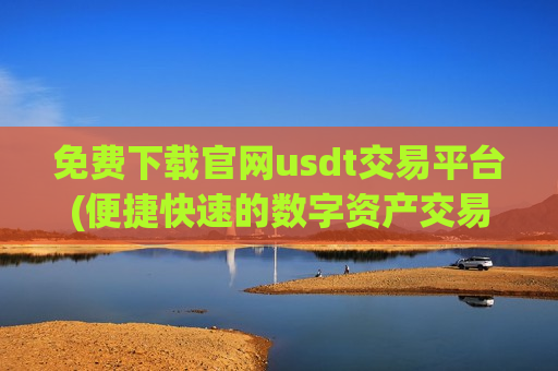 免费下载官网usdt交易平台(便捷快速的数字资产交易所排行榜)
