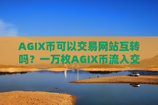 AGIX币可以交易网站互转吗？一万枚AGIX币流入交易软件下载