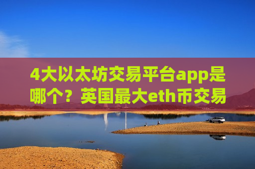 4大以太坊交易平台app是哪个？英国最大eth币交易app下载