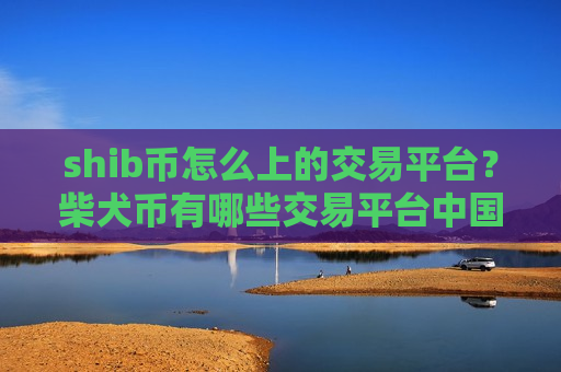 shib币怎么上的交易平台？柴犬币有哪些交易平台中国用户还能用