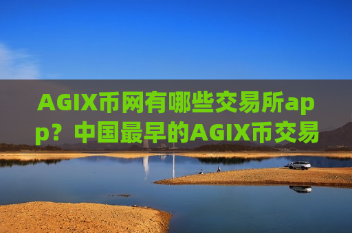 AGIX币网有哪些交易所app？中国最早的AGIX币交易平台app