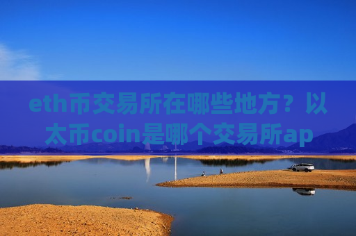 eth币交易所在哪些地方？以太币coin是哪个交易所app下载