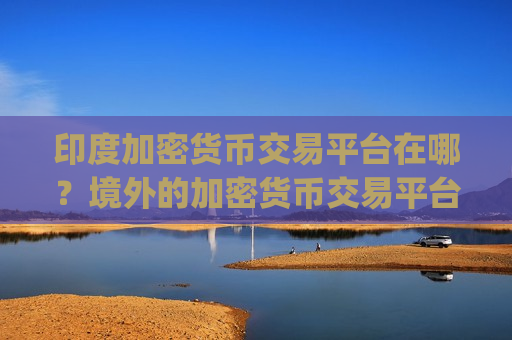 印度加密货币交易平台在哪？境外的加密货币交易平台app