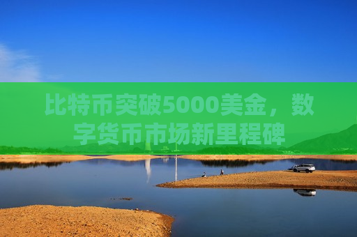 比特币突破5000美金,数字货币市场新里程碑-第1张图片-币圈网 比特币突破5000美金,数字货币市场新里程碑-第1张图片-币圈网