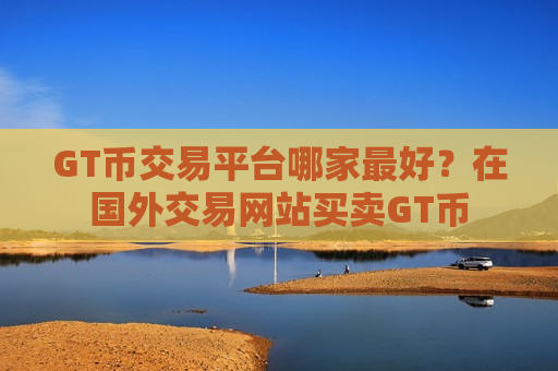 GT币交易平台哪家最好？在国外交易网站买卖GT币-第1张图片-币圈网