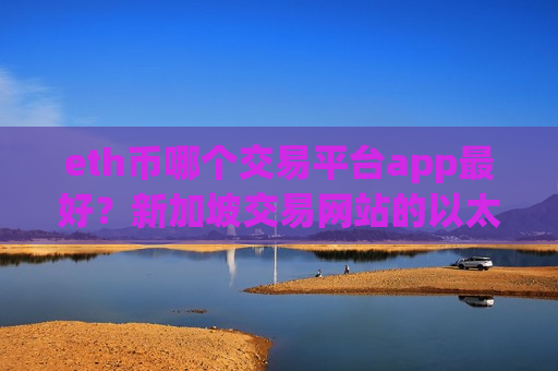 eth币哪个交易平台app最好？新加坡交易网站的以太坊-第1张图片-币圈网