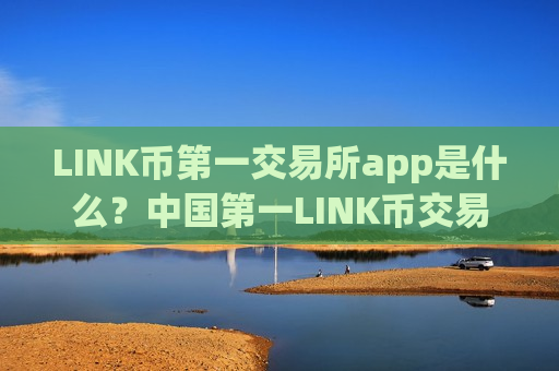 LINK币第一交易所app是什么？中国第一LINK币交易网站-第1张图片-币圈网