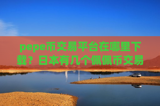 pepe币交易平台在哪里下载？日本有几个佩佩币交易app下载-第1张图片-币圈网