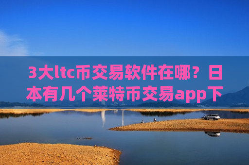 3大ltc币交易软件在哪？日本有几个莱特币交易app下载-第1张图片-币圈网