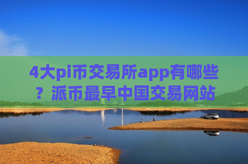 4大pi币交易所app有哪些？派币最早中国交易网站