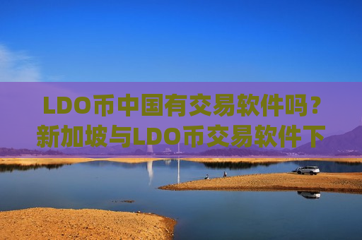 LDO币中国有交易软件吗？新加坡与LDO币交易软件下载app
