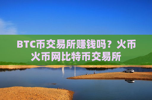 BTC币交易所赚钱吗?火币火币网比特币交易所-第1张图片-币圈网 BTC币交易所赚钱吗?火币火币网比特币交易所-第1张图片-币圈网