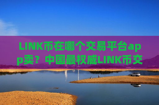 LINK币在哪个交易平台app卖？中国最权威LINK币交易软件下载