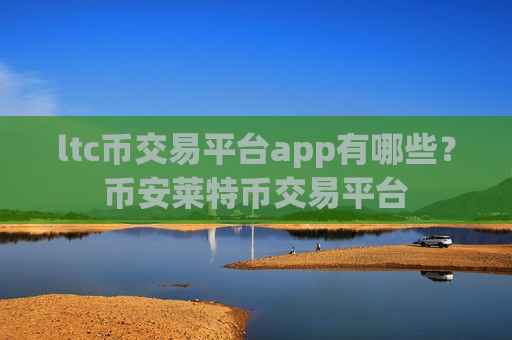 ltc币交易平台app有哪些？币安莱特币交易平台