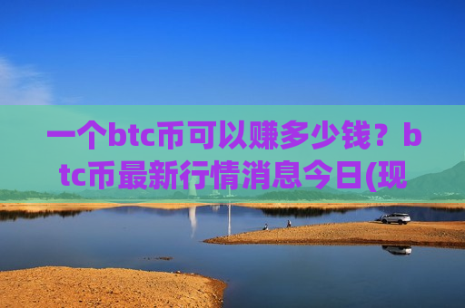 一个btc币可以赚多少钱?btc币最新行情消息今日(现价731168.27元)-第1张图片-币圈网 一个btc币可以赚多少钱?btc币最新行情消息今日(现价731168.27元)-第1张图片-币圈网