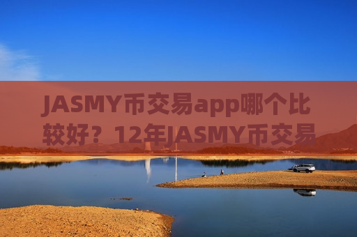 JASMY币交易app哪个比较好？12年JASMY币交易app下载