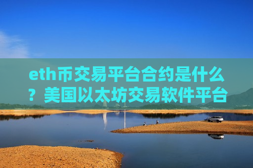 eth币交易平台合约是什么？美国以太坊交易软件平台