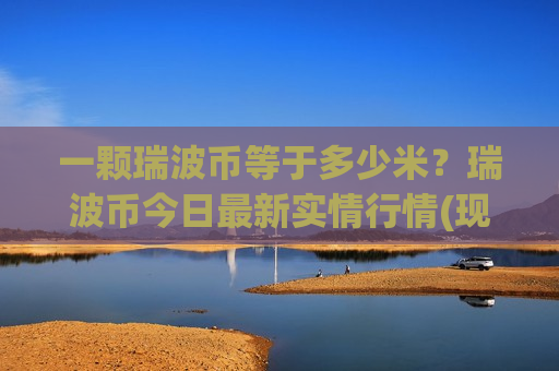 一颗瑞波币等于多少米？瑞波币今日最新实情行情(现价19.1533元)