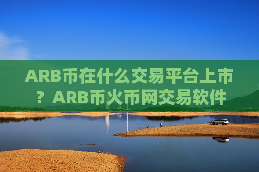 ARB币在什么交易平台上市？ARB币火币网交易软件