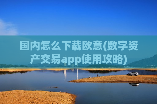 国内怎么下载欧意(数字资产交易app使用攻略)