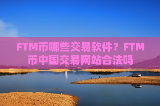 FTM币哪些交易软件？FTM币中国交易网站合法吗-第1张图片-币圈网