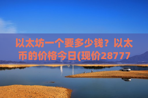 以太坊一个要多少钱？以太币的价格今日(现价28777.12元)