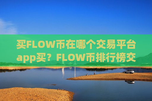 买FLOW币在哪个交易平台app买？FLOW币排行榜交易软件