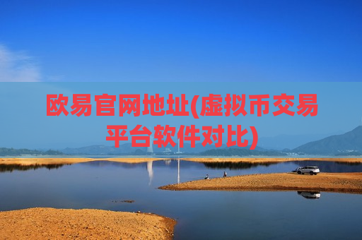 欧易官网地址(虚拟币交易平台软件对比)