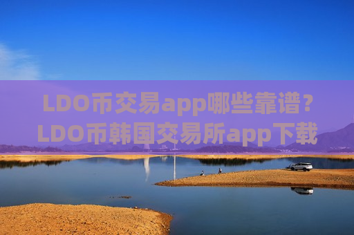LDO币交易app哪些靠谱？LDO币韩国交易所app下载有那些