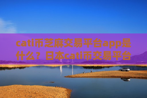 cati币芝麻交易平台app是什么？日本cati币交易平台app申请