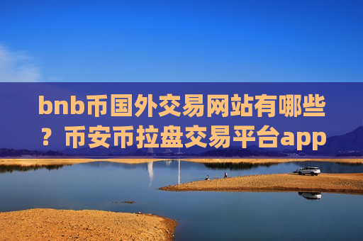 bnb币国外交易网站有哪些?币安币拉盘交易平台app-第1张图片-币圈网 bnb币国外交易网站有哪些?币安币拉盘交易平台app-第1张图片-币圈网