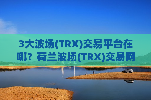 3大波场(TRX)交易平台在哪？荷兰波场(TRX)交易网站排名
