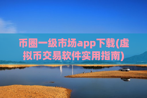 币圈一级市场app下载(虚拟币交易软件实用指南)