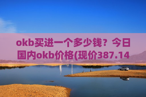okb买进一个多少钱？今日国内okb价格(现价387.145元)