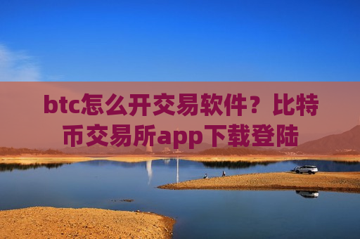 btc怎么开交易软件？比特币交易所app下载登陆