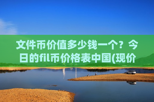 文件币价值多少钱一个？今日的fil币价格表中国(现价47.1712元)