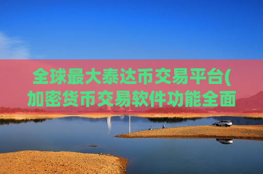 全球最大泰达币交易平台(加密货币交易软件功能全面升级)
