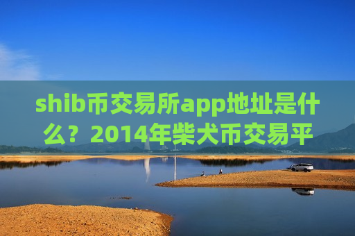 shib币交易所app地址是什么？2014年柴犬币交易平台app