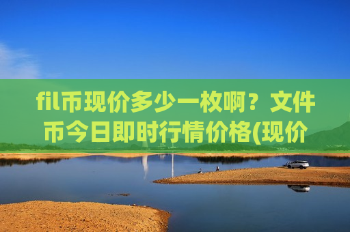 fil币现价多少一枚啊？文件币今日即时行情价格(现价57.1754元)