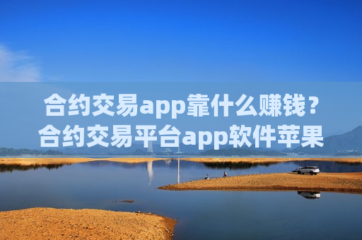 合约交易app靠什么赚钱？合约交易平台app软件苹果