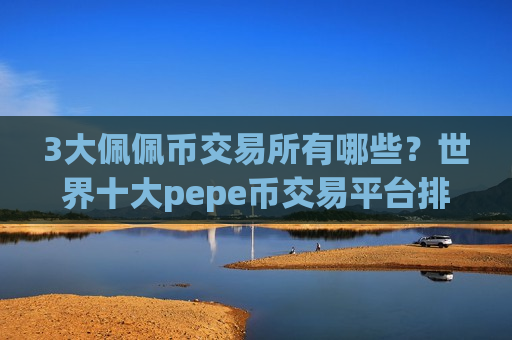 3大佩佩币交易所有哪些？世界十大pepe币交易平台排名