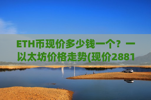 ETH币现价多少钱一个？一以太坊价格走势(现价28812.95元)