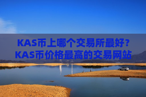KAS币上哪个交易所最好？KAS币价格最高的交易网站