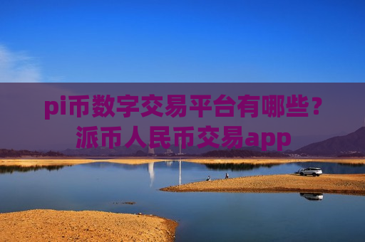 pi币数字交易平台有哪些？派币人民币交易app