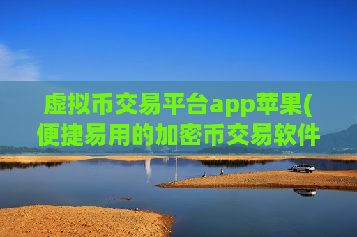 虚拟币交易平台app苹果(便捷易用的加密币交易软件)