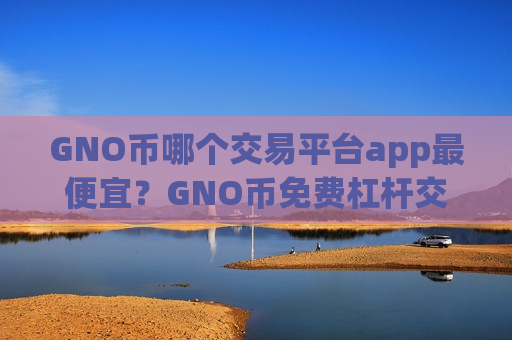 GNO币哪个交易平台app最便宜？GNO币免费杠杆交易软件下载