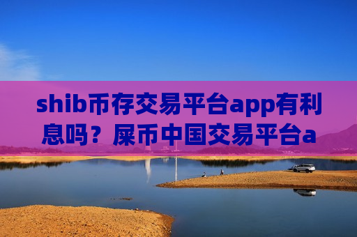 shib币存交易平台app有利息吗？屎币中国交易平台app官网下载
