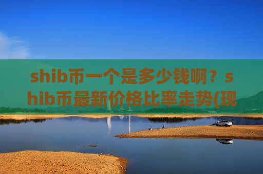 shib币一个是多少钱啊？shib币最新价格比率走势(现价0.00019745元)