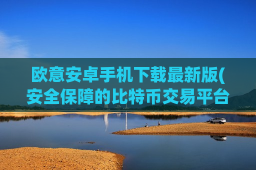 欧意安卓手机下载最新版(安全保障的比特币交易平台)