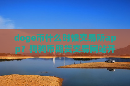 doge币什么时候交易所app？狗狗币期货交易网站开户